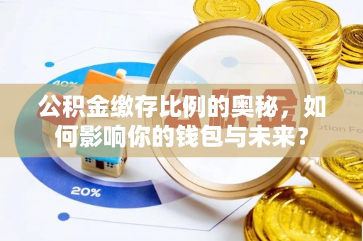 芮城公积金缴存比例的奥秘，如何影响你的钱包与未来？