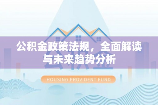芮城公积金政策法规，全面解读与未来趋势分析