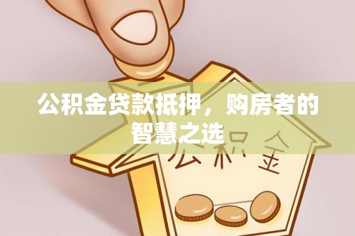 芮城公积金贷款抵押，购房者的智慧之选