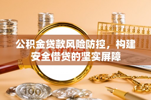 芮城公积金贷款风险防控，构建安全借贷的坚实屏障