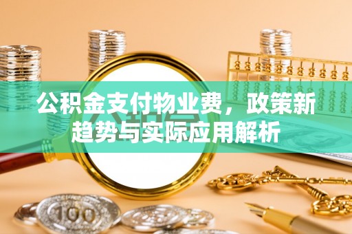 芮城公积金支付物业费，政策新趋势与实际应用解析
