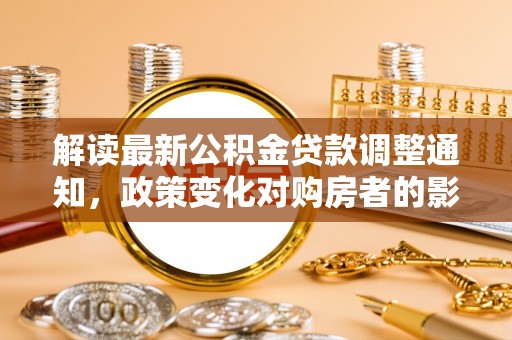 芮城解读最新公积金贷款调整通知，政策变化对购房者的影响