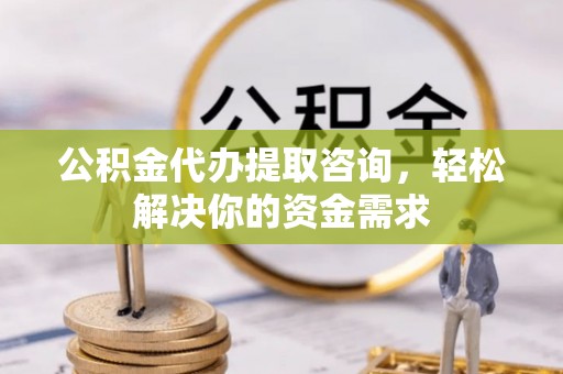 芮城公积金代办提取咨询，轻松解决你的资金需求