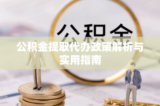 芮城公积金提取代办政策解析与实用指南