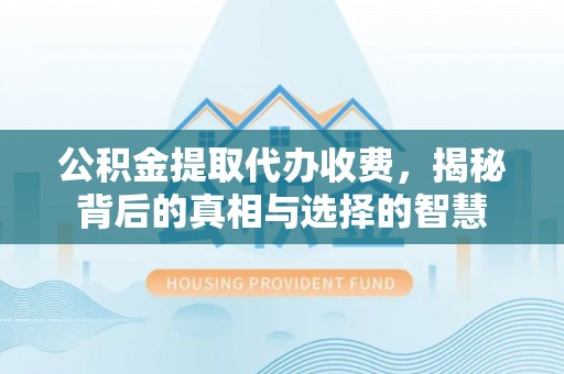 芮城公积金提取代办收费，揭秘背后的真相与选择的智慧