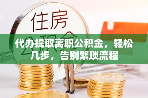 芮城代办提取离职公积金，轻松几步，告别繁琐流程