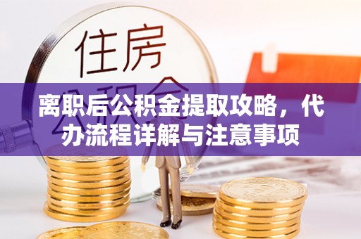 芮城离职后公积金提取攻略，代办流程详解与注意事项