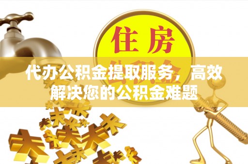 芮城代办公积金提取服务，高效解决您的公积金难题