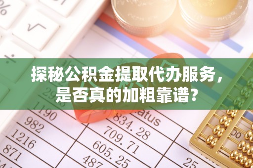 芮城探秘公积金提取代办服务，是否真的加粗靠谱？