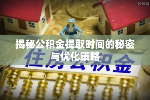 芮城揭秘公积金提取时间的秘密与优化策略