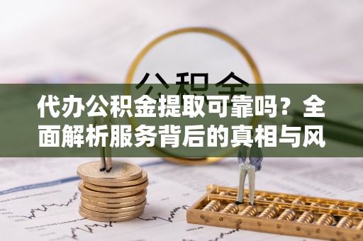 芮城代办公积金提取可靠吗？全面解析服务背后的真相与风险