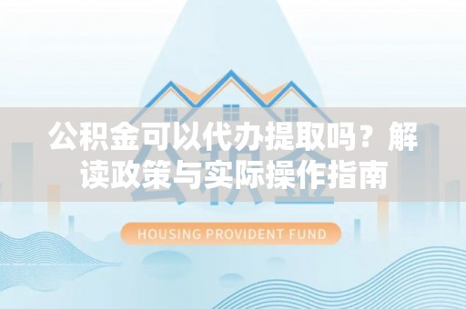 芮城公积金可以代办提取吗？解读政策与实际操作指南