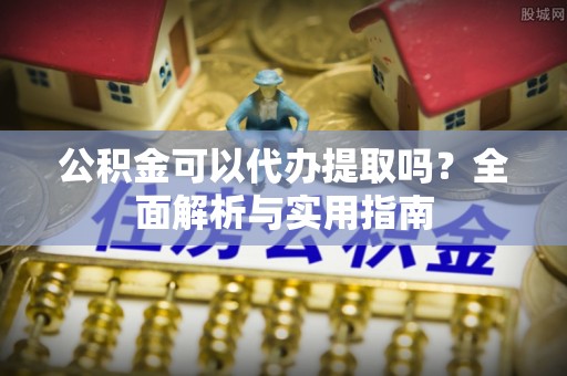 芮城公积金可以代办提取吗？全面解析与实用指南