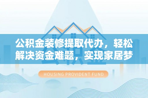 芮城公积金装修提取代办，轻松解决资金难题，实现家居梦想