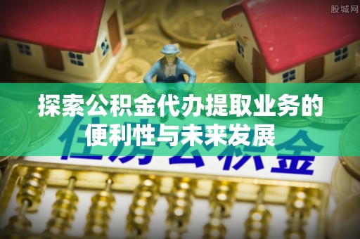 芮城探索公积金代办提取业务的便利性与未来发展