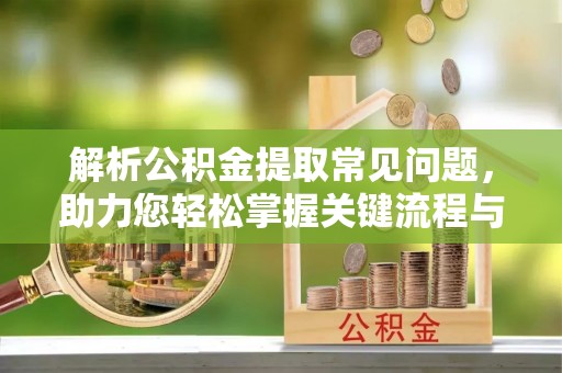 芮城解析公积金提取常见问题，助力您轻松掌握关键流程与技巧