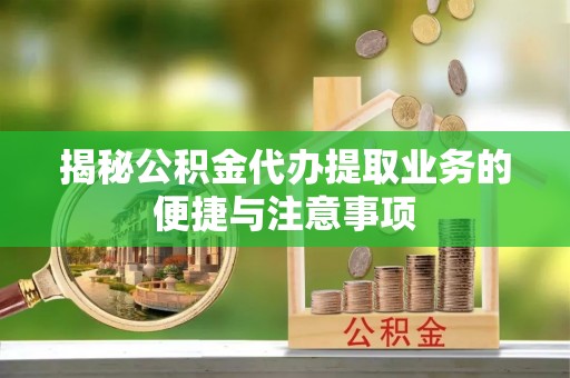 芮城揭秘公积金代办提取业务的便捷与注意事项