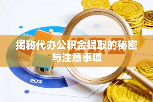 芮城揭秘代办公积金提取的秘密与注意事项