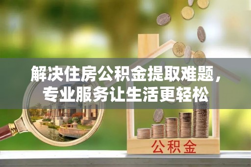 芮城解决住房公积金提取难题，专业服务让生活更轻松