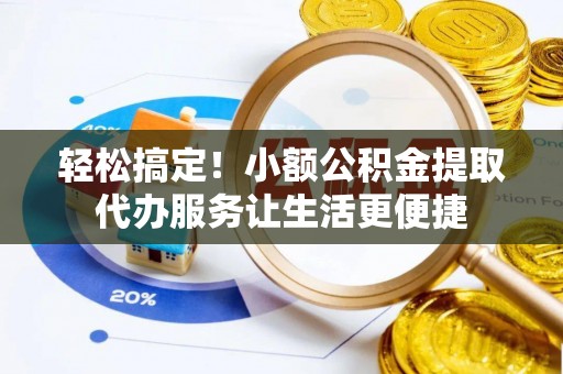 芮城轻松搞定！小额公积金提取代办服务让生活更便捷