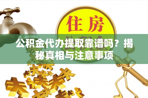 芮城公积金代办提取靠谱吗？揭秘真相与注意事项