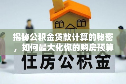 芮城揭秘公积金贷款计算的秘密，如何最大化你的购房预算