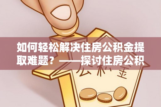芮城如何轻松解决住房公积金提取难题？——探讨住房公积金提取代办服务