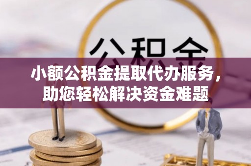 芮城小额公积金提取代办服务，助您轻松解决资金难题
