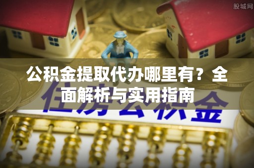 芮城公积金提取代办哪里有？全面解析与实用指南
