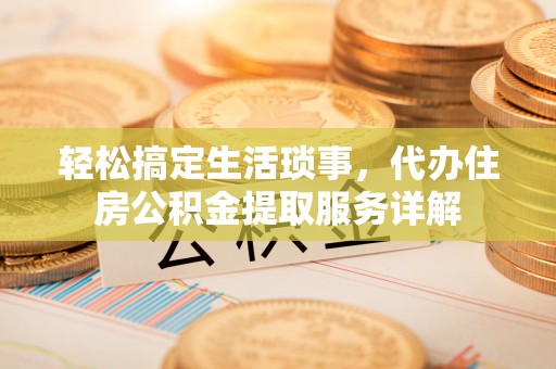 芮城轻松搞定生活琐事，代办住房公积金提取服务详解