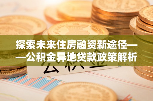 芮城探索未来住房融资新途径——公积金异地贷款政策解析与实践