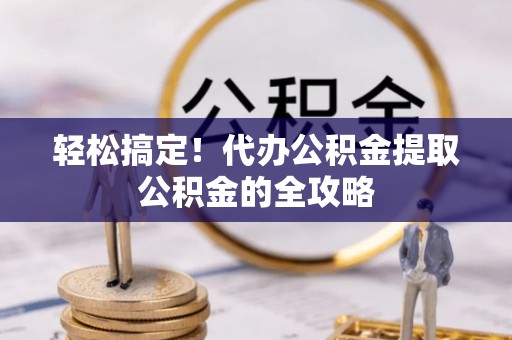 芮城轻松搞定！代办公积金提取公积金的全攻略