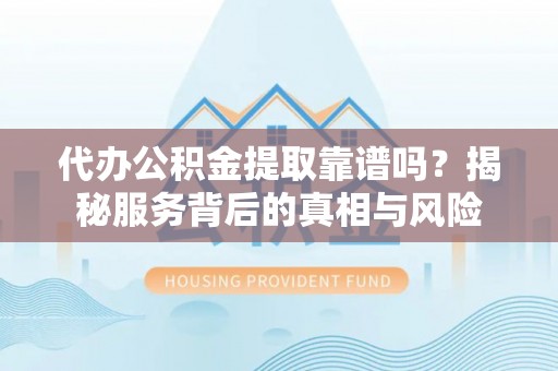 芮城代办公积金提取靠谱吗？揭秘服务背后的真相与风险