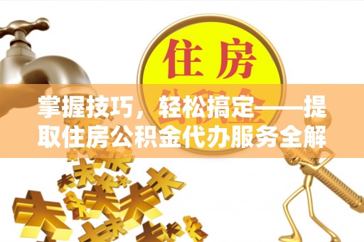 芮城掌握技巧，轻松搞定——提取住房公积金代办服务全解析