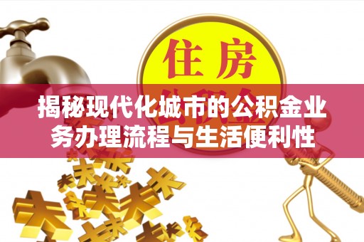 芮城揭秘现代化城市的公积金业务办理流程与生活便利性
