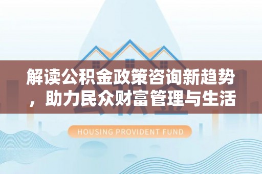 芮城解读公积金政策咨询新趋势，助力民众财富管理与生活规划