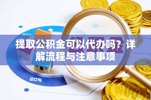 芮城提取公积金可以代办吗？详解流程与注意事项
