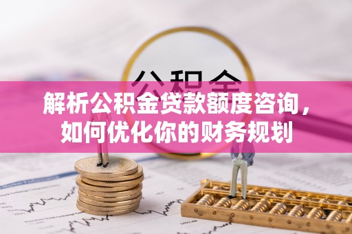 芮城解析公积金贷款额度咨询，如何优化你的财务规划