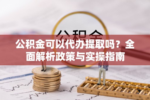 芮城公积金可以代办提取吗？全面解析政策与实操指南