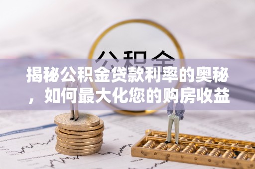 芮城揭秘公积金贷款利率的奥秘，如何最大化您的购房收益