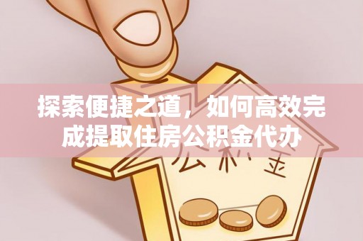 芮城探索便捷之道，如何高效完成提取住房公积金代办