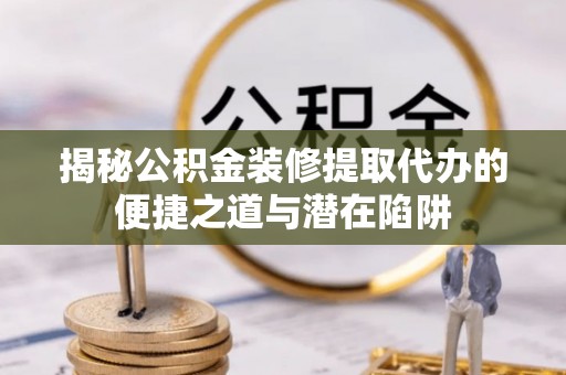 芮城揭秘公积金装修提取代办的便捷之道与潜在陷阱