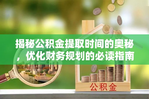 芮城揭秘公积金提取时间的奥秘，优化财务规划的必读指南