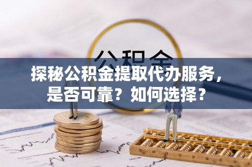 芮城探秘公积金提取代办服务，是否可靠？如何选择？