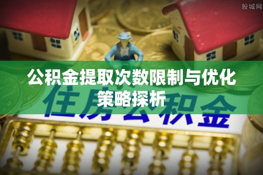 芮城公积金提取次数限制与优化策略探析
