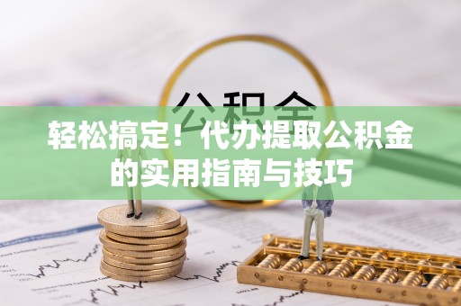 芮城轻松搞定！代办提取公积金的实用指南与技巧