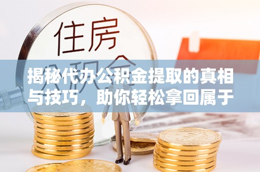 芮城揭秘代办公积金提取的真相与技巧，助你轻松拿回属于你的钱