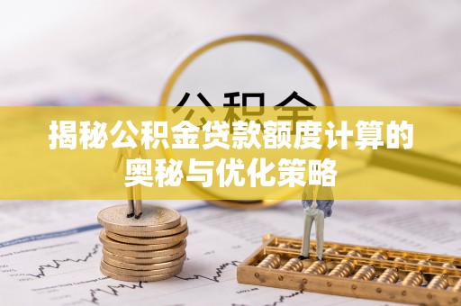 芮城揭秘公积金贷款额度计算的奥秘与优化策略
