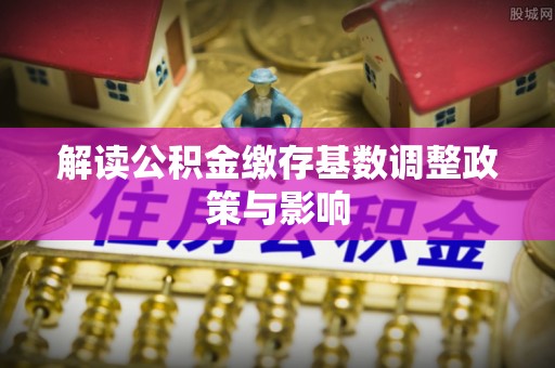 芮城解读公积金缴存基数调整政策与影响