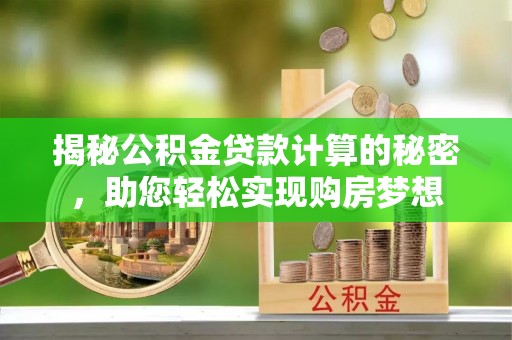 芮城揭秘公积金贷款计算的秘密，助您轻松实现购房梦想